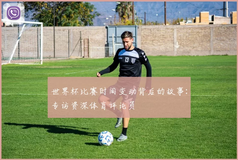 世界杯比赛时间变动背后的故事:专访资深体育评论员