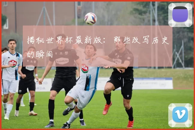 揭秘世界杯最新版:那些改写历史的瞬间