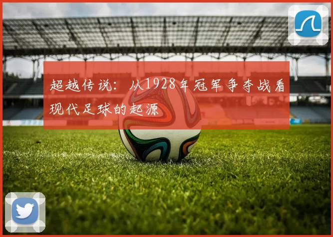 超越传说:从1928年冠军争夺战看现代足球的起源