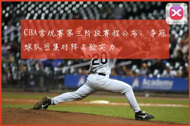 CBA常规赛第三阶段赛程公布,争冠球队密集对阵考验实力