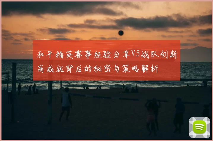 和平精英赛事经验分享V5战队创新高成就背后的秘密与策略解析