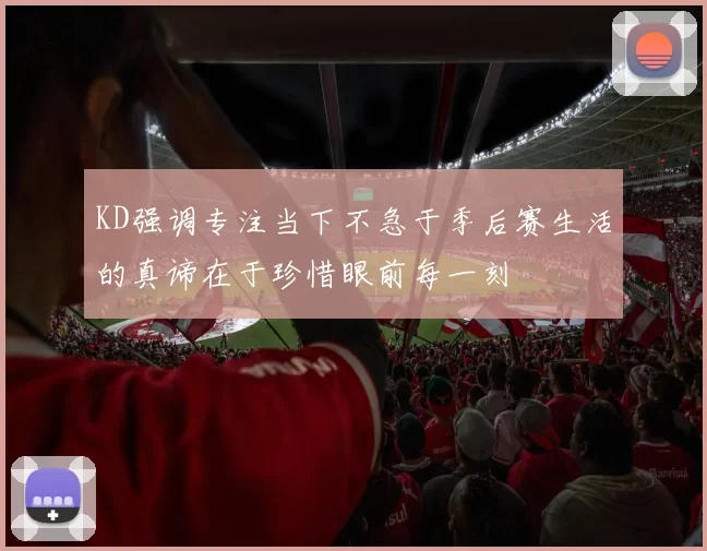 KD强调专注当下不急于季后赛生活的真谛在于珍惜眼前每一刻