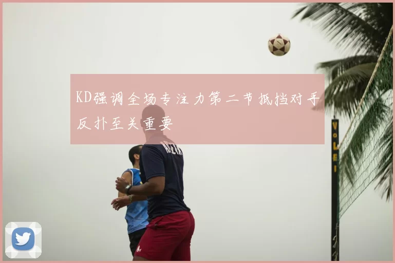 KD强调全场专注力第二节抵挡对手反扑至关重要