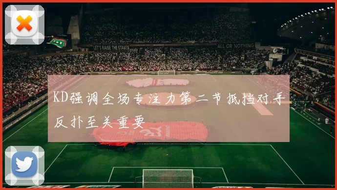 KD强调全场专注力第二节抵挡对手反扑至关重要
