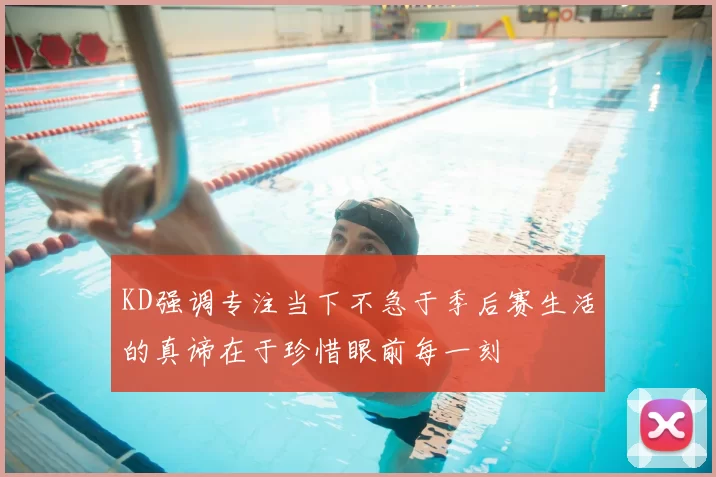 KD强调专注当下不急于季后赛生活的真谛在于珍惜眼前每一刻
