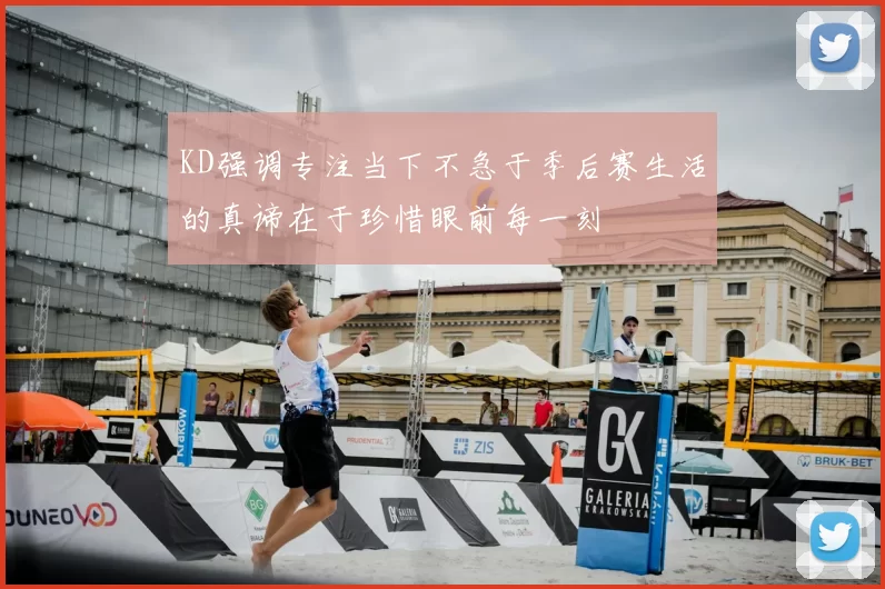 KD强调专注当下不急于季后赛生活的真谛在于珍惜眼前每一刻