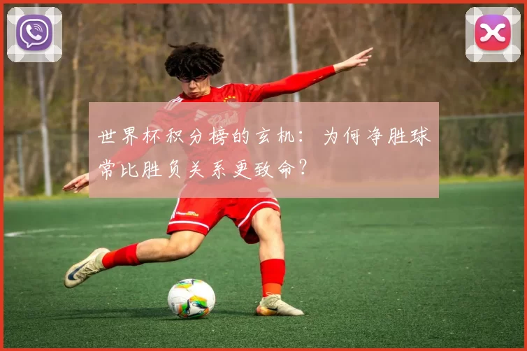 世界杯积分榜的玄机:为何净胜球常比胜负关系更致命?