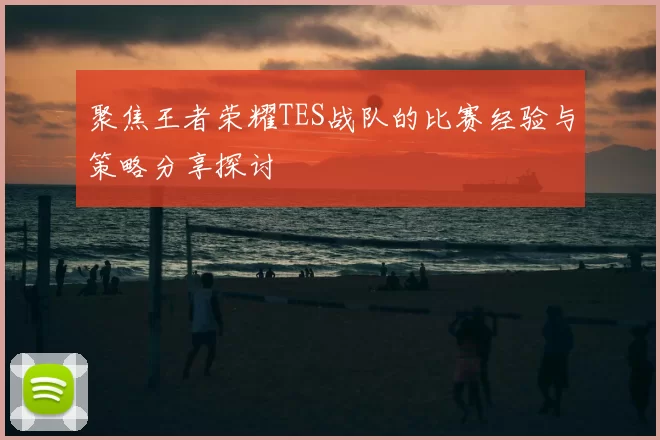聚焦王者荣耀TES战队的比赛经验与策略分享探讨