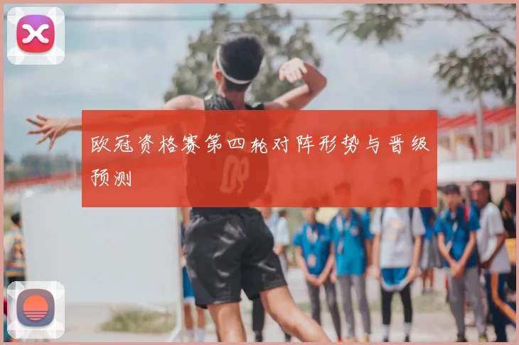 欧冠资格赛第四轮对阵形势与晋级预测
