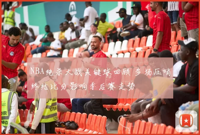 NBA绝杀大战关键球回顾 多场压哨终结比分影响季后赛走势