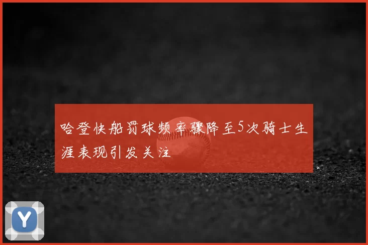 哈登快船罚球频率骤降至5次骑士生涯表现引发关注