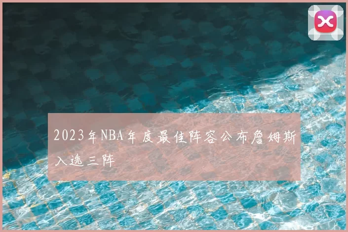 2023年NBA年度最佳阵容公布詹姆斯入选三阵