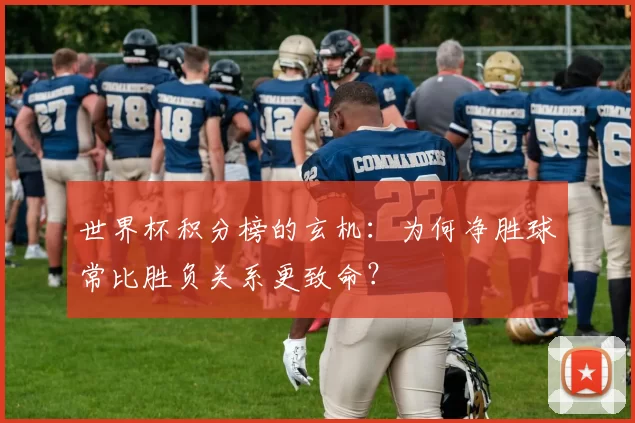 世界杯积分榜的玄机:为何净胜球常比胜负关系更致命?