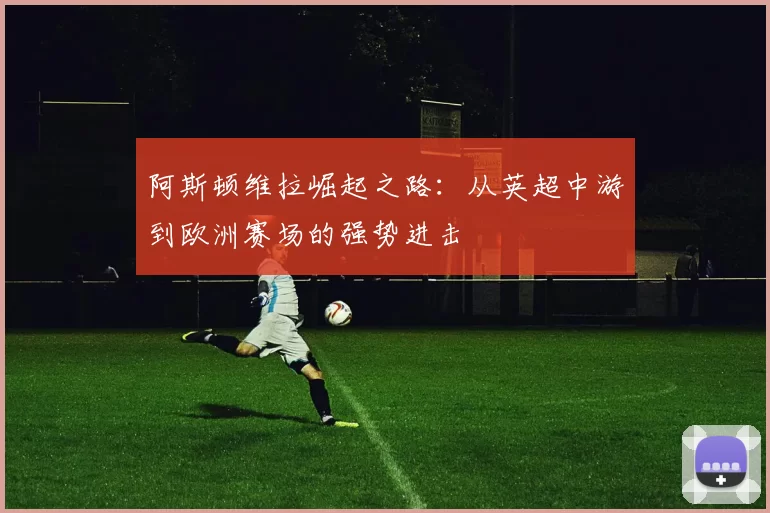 阿斯顿维拉崛起之路：从英超中游到欧洲赛场的强势进击