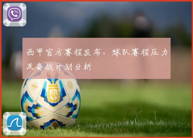 西甲官方赛程发布,球队赛程压力及备战计划分析