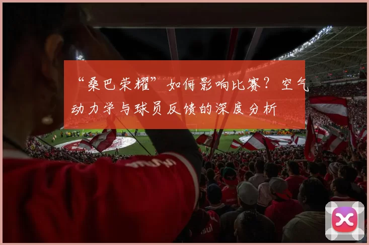 “桑巴荣耀”如何影响比赛？空气动力学与球员反馈的深度分析