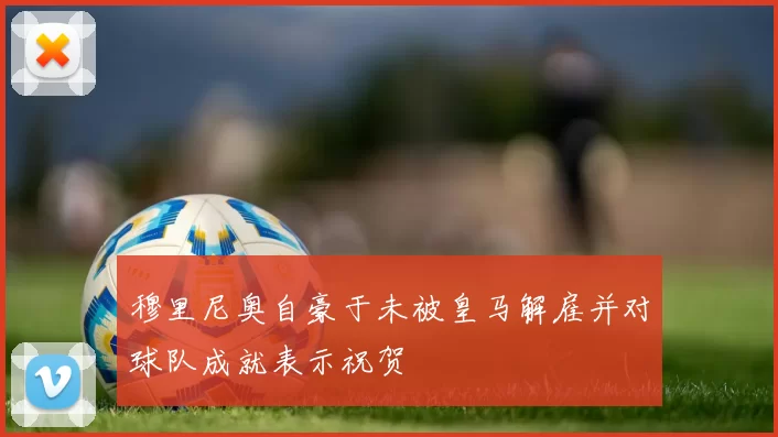 穆里尼奥自豪于未被皇马解雇并对球队成就表示祝贺