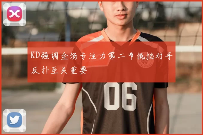 KD强调全场专注力第二节抵挡对手反扑至关重要