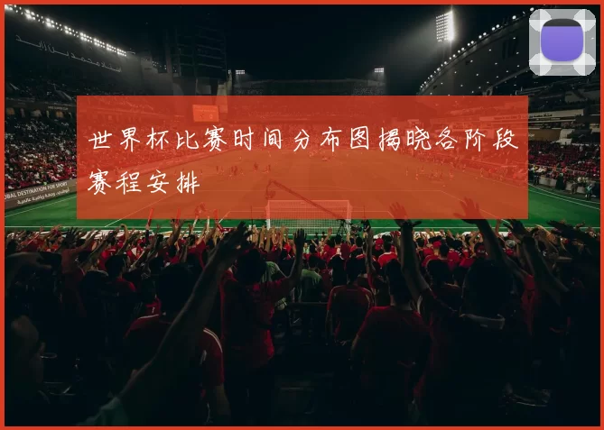 世界杯比赛时间分布图揭晓各阶段赛程安排