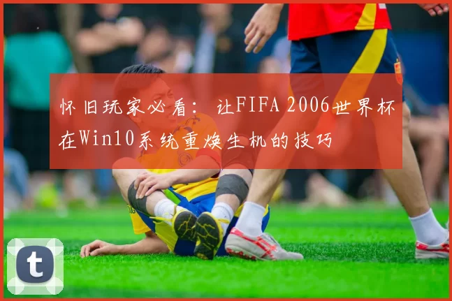 怀旧玩家必看：让FIFA 2006世界杯在Win10系统重焕生机的技巧