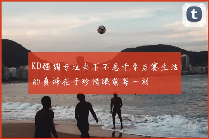 KD强调专注当下不急于季后赛生活的真谛在于珍惜眼前每一刻