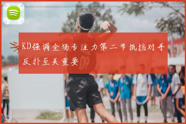 KD强调全场专注力第二节抵挡对手反扑至关重要