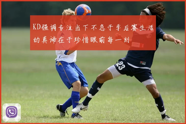 KD强调专注当下不急于季后赛生活的真谛在于珍惜眼前每一刻