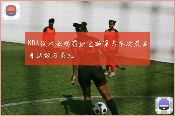 NBA技术犯规罚款金额曝光单次最高可达数万美元