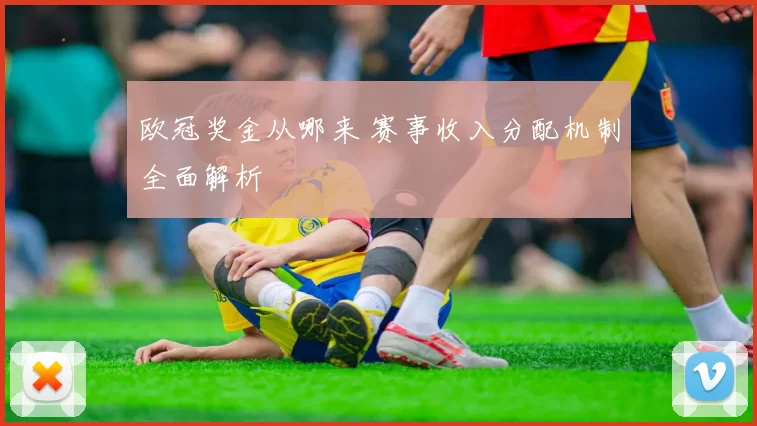 欧冠奖金从哪来 赛事收入分配机制全面解析
