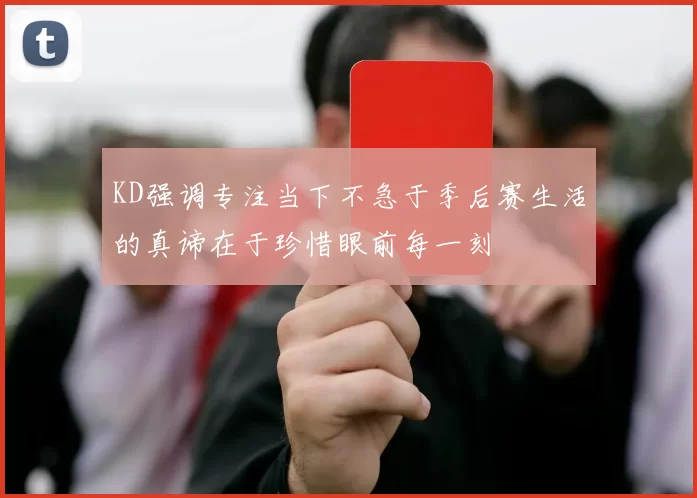 KD强调专注当下不急于季后赛生活的真谛在于珍惜眼前每一刻