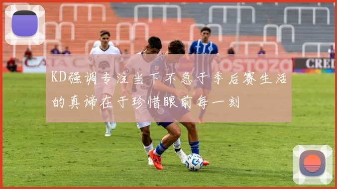 KD强调专注当下不急于季后赛生活的真谛在于珍惜眼前每一刻