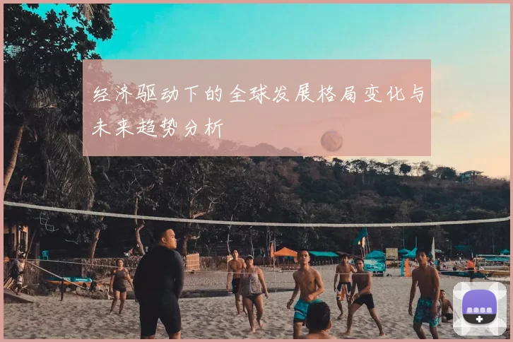 经济驱动下的全球发展格局变化与未来趋势分析