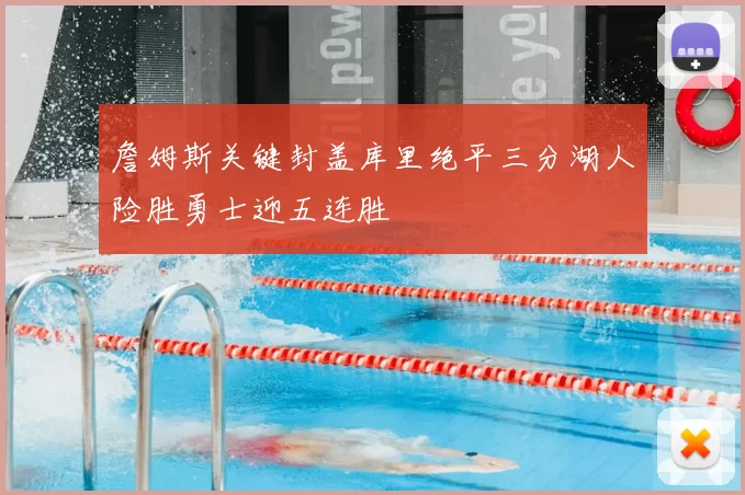 詹姆斯关键封盖库里绝平三分湖人险胜勇士迎五连胜