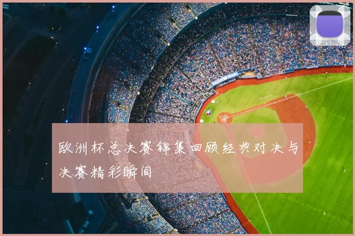 欧洲杯总决赛锦集回顾经典对决与决赛精彩瞬间