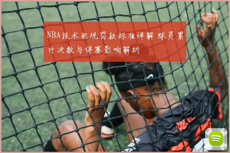 NBA技术犯规罚款标准详解 球员累计次数与停赛影响解析