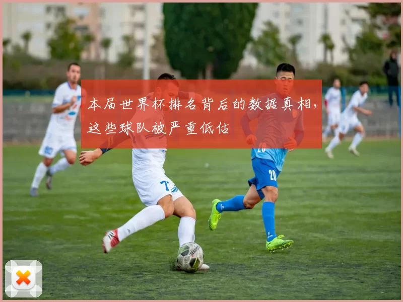 本届世界杯排名背后的数据真相,这些球队被严重低估