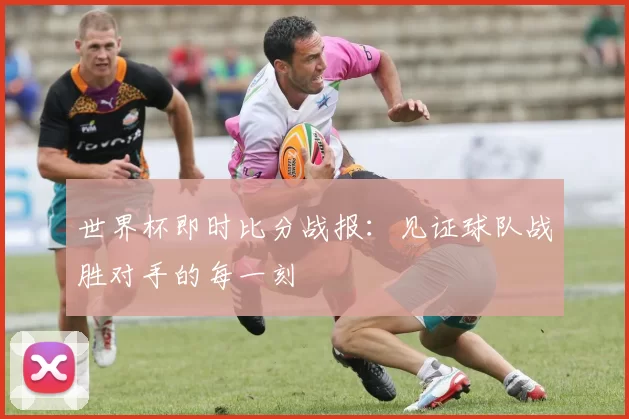 世界杯即时比分战报：见证球队战胜对手的每一刻