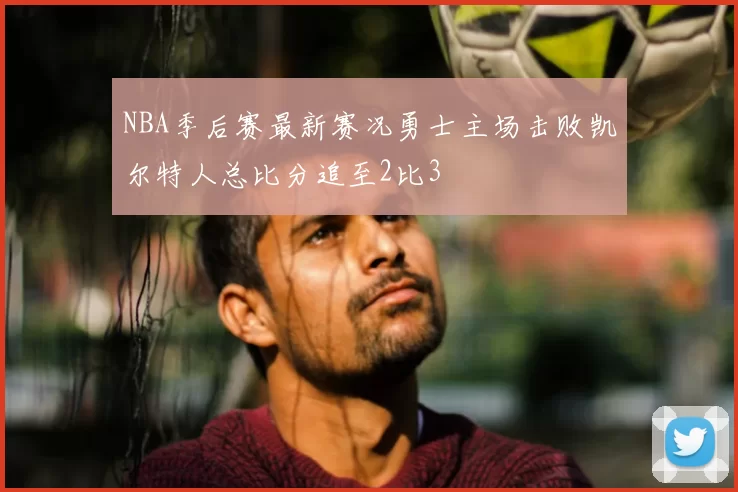 NBA季后赛最新赛况勇士主场击败凯尔特人总比分追至2比3