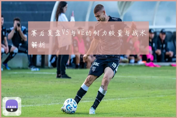 赛后复盘V5与WE的耐力较量与战术解析