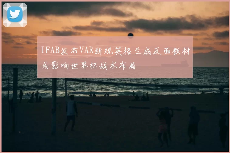IFAB发布VAR新规英格兰成反面教材或影响世界杯战术布局