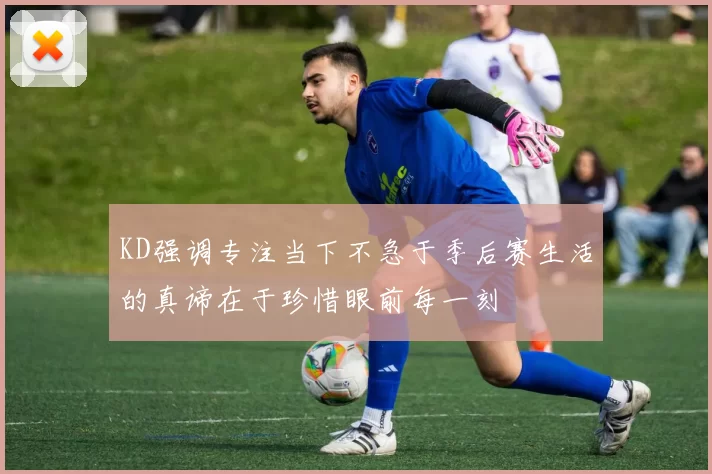 KD强调专注当下不急于季后赛生活的真谛在于珍惜眼前每一刻