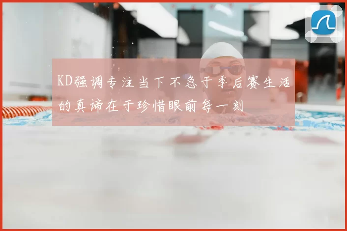 KD强调专注当下不急于季后赛生活的真谛在于珍惜眼前每一刻