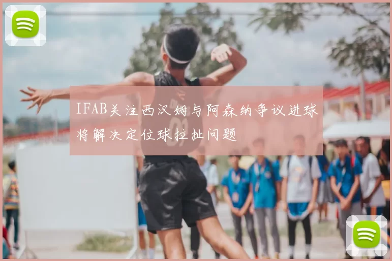 IFAB关注西汉姆与阿森纳争议进球将解决定位球拉扯问题