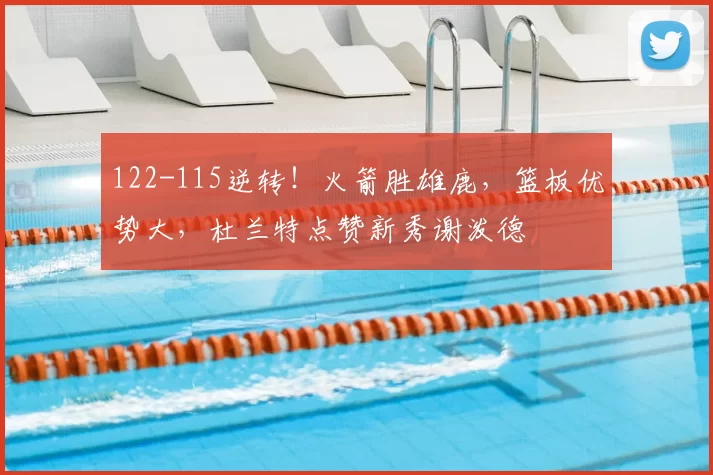 122-115逆转！火箭胜雄鹿，篮板优势大，杜兰特点赞新秀谢泼德