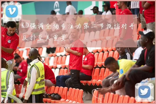 KD强调全场专注力第二节抵挡对手反扑至关重要