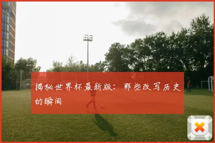 揭秘世界杯最新版:那些改写历史的瞬间