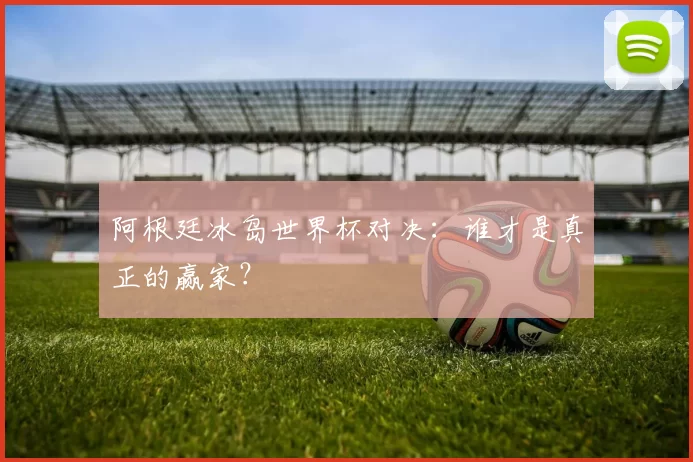 阿根廷冰岛世界杯对决:谁才是真正的赢家?