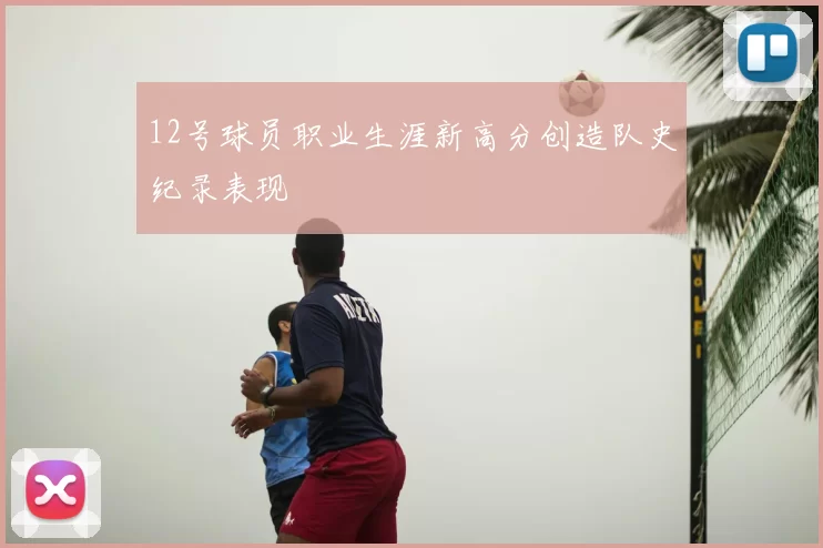 12号球员职业生涯新高分创造队史纪录表现