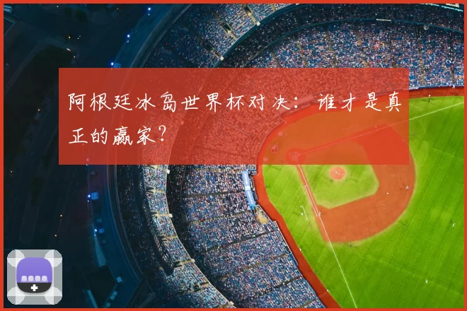 阿根廷冰岛世界杯对决：谁才是真正的赢家？