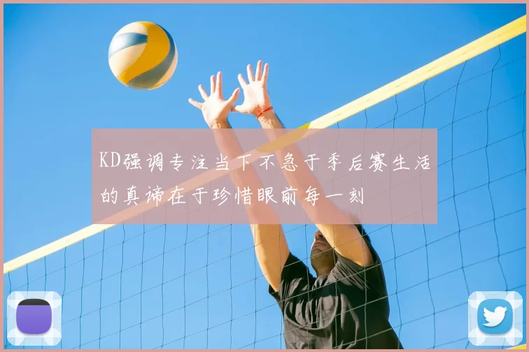 KD强调专注当下不急于季后赛生活的真谛在于珍惜眼前每一刻